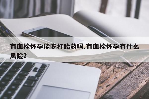 私人卖打胎药微信号，有血栓怀孕能吃打胎药吗.有血栓怀孕有什么风险？