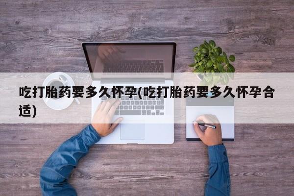 私人卖打胎药微信号，吃打胎药要多久怀孕(吃打胎药要多久怀孕合适)