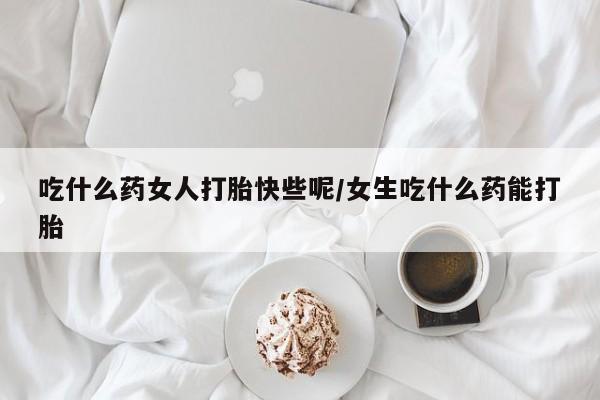 私人卖打胎药微信号,吃什么药女人打胎快些呢/女生吃什么药能打胎