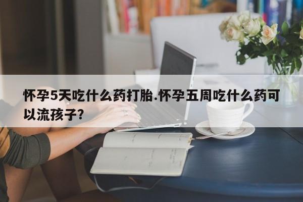 私人卖打胎药微信号，怀孕5天吃什么药打胎.怀孕五周吃什么药可以流孩子？