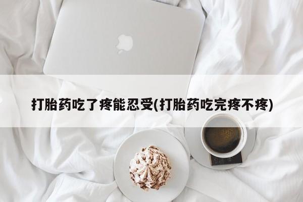 私人卖打胎药微信号，打胎药吃了疼能忍受(打胎药吃完疼不疼)