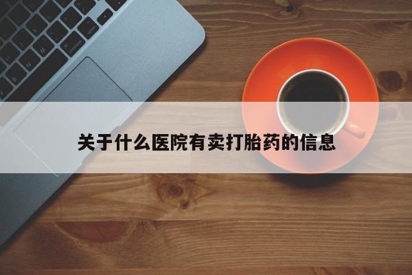 私人卖打胎药微信号,关于什么医院有卖打胎药的信息