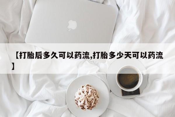私人卖打胎药微信号,【打胎后多久可以药流,打胎多少天可以药流】