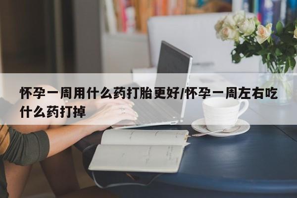 私人卖打胎药微信号，怀孕一周用什么药打胎更好/怀孕一周左右吃什么药打掉