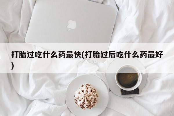 私人卖打胎药微信号,打胎过吃什么药最快(打胎过后吃什么药最好)