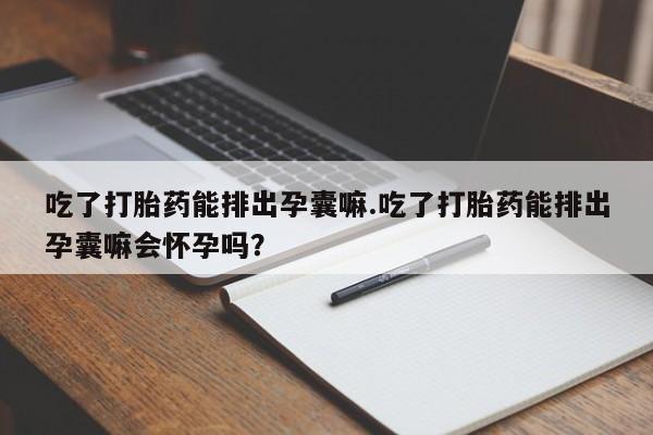 私人卖打胎药微信号，吃了打胎药能排出孕囊嘛.吃了打胎药能排出孕囊嘛会怀孕吗？