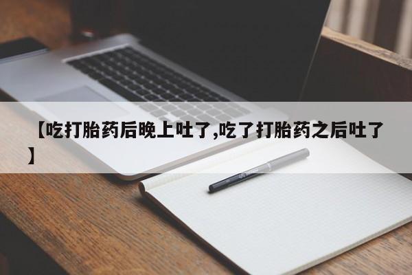 私人卖打胎药微信号,【吃打胎药后晚上吐了,吃了打胎药之后吐了】